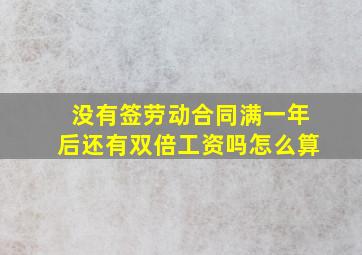 没有签劳动合同满一年后还有双倍工资吗怎么算