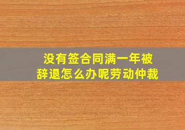 没有签合同满一年被辞退怎么办呢劳动仲裁