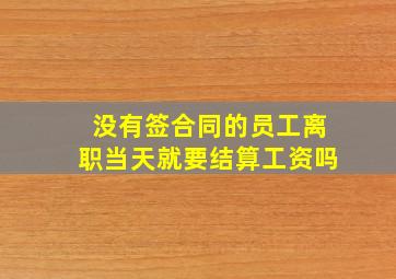 没有签合同的员工离职当天就要结算工资吗