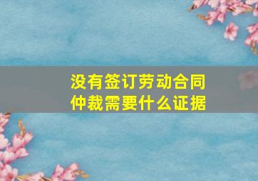 没有签订劳动合同仲裁需要什么证据