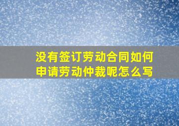 没有签订劳动合同如何申请劳动仲裁呢怎么写