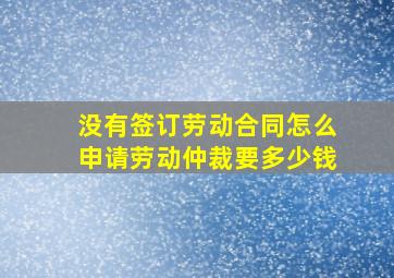 没有签订劳动合同怎么申请劳动仲裁要多少钱