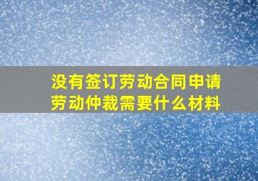 没有签订劳动合同申请劳动仲裁需要什么材料