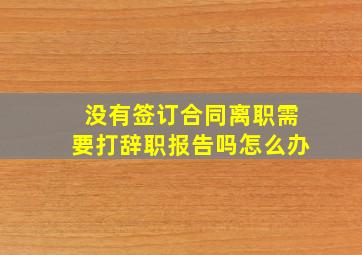 没有签订合同离职需要打辞职报告吗怎么办