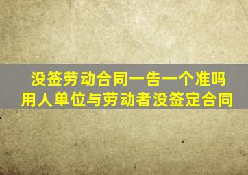 没签劳动合同一告一个准吗用人单位与劳动者没签定合同