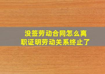 没签劳动合同怎么离职证明劳动关系终止了