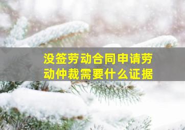 没签劳动合同申请劳动仲裁需要什么证据