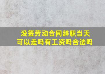 没签劳动合同辞职当天可以走吗有工资吗合法吗