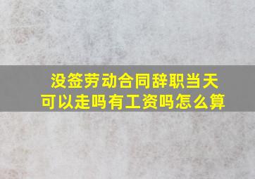 没签劳动合同辞职当天可以走吗有工资吗怎么算