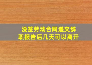 没签劳动合同递交辞职报告后几天可以离开