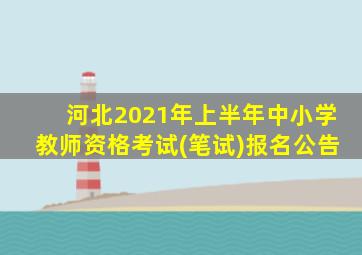 河北2021年上半年中小学教师资格考试(笔试)报名公告