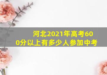 河北2021年高考600分以上有多少人参加中考