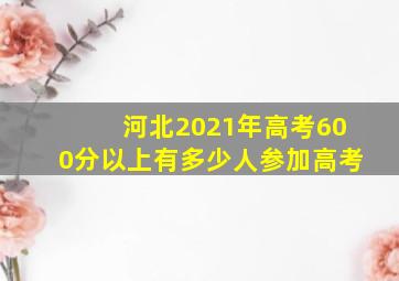 河北2021年高考600分以上有多少人参加高考