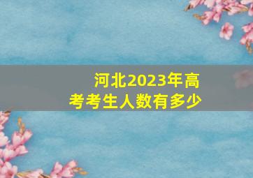 河北2023年高考考生人数有多少