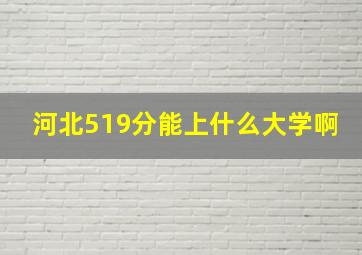 河北519分能上什么大学啊