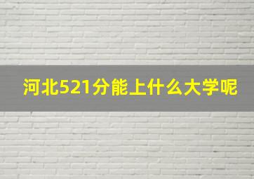 河北521分能上什么大学呢