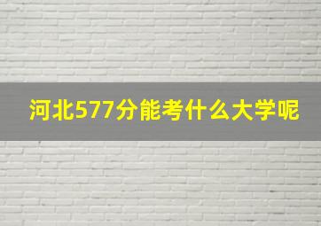 河北577分能考什么大学呢