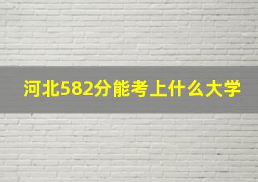 河北582分能考上什么大学