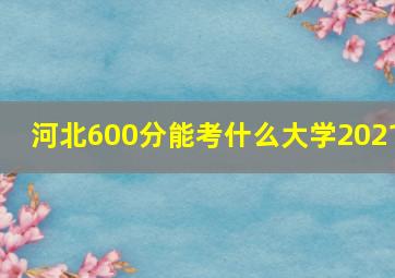 河北600分能考什么大学2021