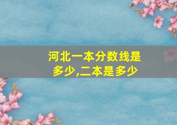 河北一本分数线是多少,二本是多少