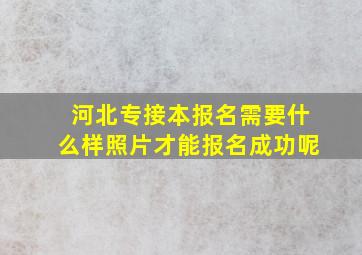 河北专接本报名需要什么样照片才能报名成功呢