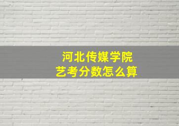 河北传媒学院艺考分数怎么算