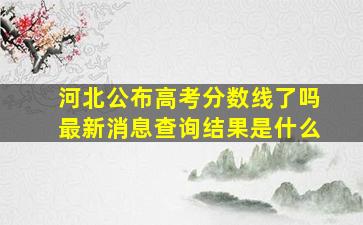 河北公布高考分数线了吗最新消息查询结果是什么