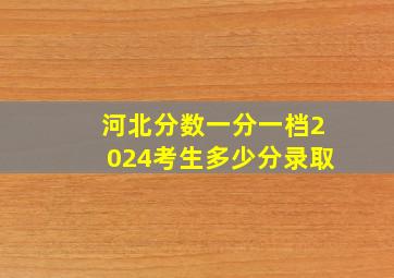 河北分数一分一档2024考生多少分录取