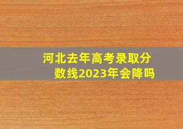 河北去年高考录取分数线2023年会降吗