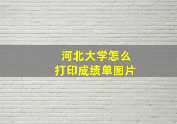 河北大学怎么打印成绩单图片