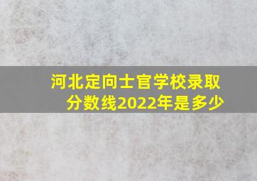 河北定向士官学校录取分数线2022年是多少