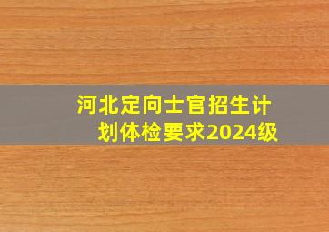 河北定向士官招生计划体检要求2024级