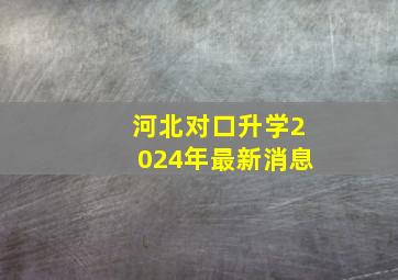 河北对口升学2024年最新消息