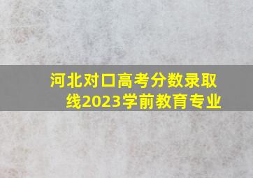 河北对口高考分数录取线2023学前教育专业