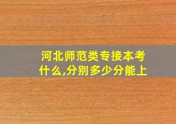 河北师范类专接本考什么,分别多少分能上