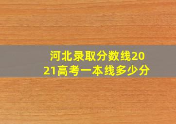 河北录取分数线2021高考一本线多少分