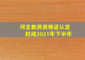 河北教师资格证认定时间2021年下半年