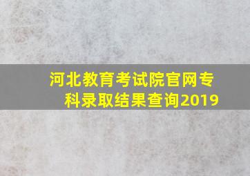 河北教育考试院官网专科录取结果查询2019