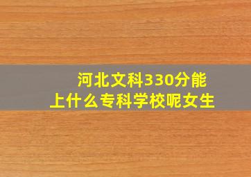 河北文科330分能上什么专科学校呢女生