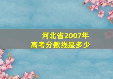 河北省2007年高考分数线是多少