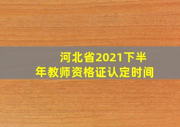 河北省2021下半年教师资格证认定时间