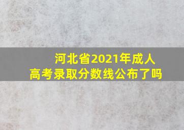 河北省2021年成人高考录取分数线公布了吗