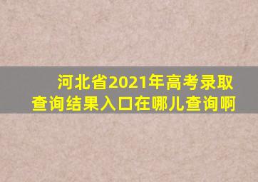 河北省2021年高考录取查询结果入口在哪儿查询啊