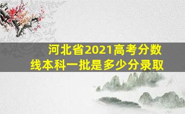 河北省2021高考分数线本科一批是多少分录取