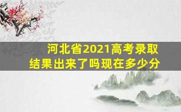 河北省2021高考录取结果出来了吗现在多少分