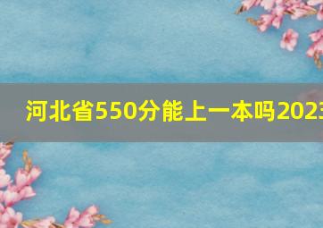 河北省550分能上一本吗2023