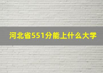 河北省551分能上什么大学