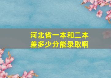 河北省一本和二本差多少分能录取啊