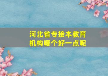 河北省专接本教育机构哪个好一点呢