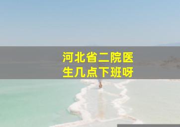 河北省二院医生几点下班呀